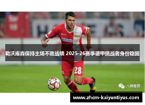 勒沃库森保持主场不败战绩 2025-26赛季德甲挑战者身份稳固 勒沃库森保持主场不败战绩 2025-26赛季德甲挑战者身份稳固