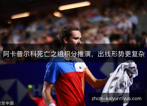阿卡普尔科死亡之组积分推演，出线形势更复杂