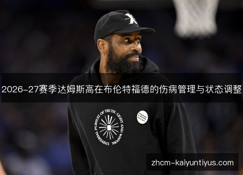 2026-27赛季达姆斯高在布伦特福德的伤病管理与状态调整